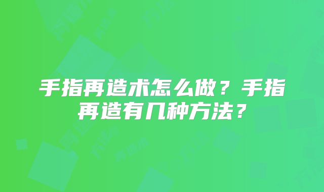 手指再造术怎么做？手指再造有几种方法？