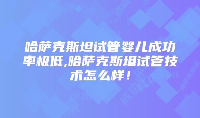 哈萨克斯坦试管婴儿成功率极低,哈萨克斯坦试管技术怎么样!