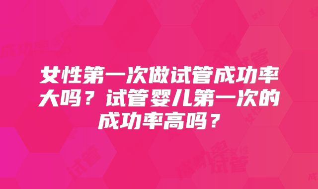 女性第一次做试管成功率大吗？试管婴儿第一次的成功率高吗？