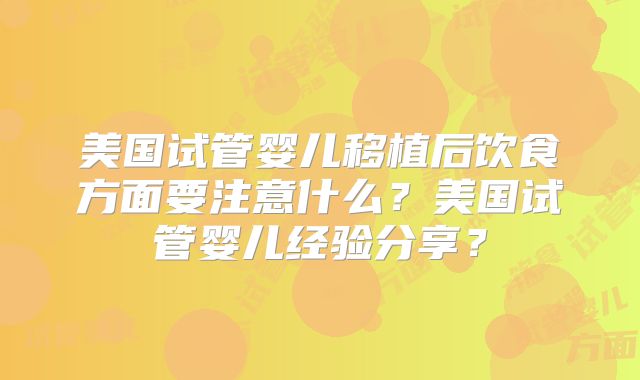美国试管婴儿移植后饮食方面要注意什么？美国试管婴儿经验分享？