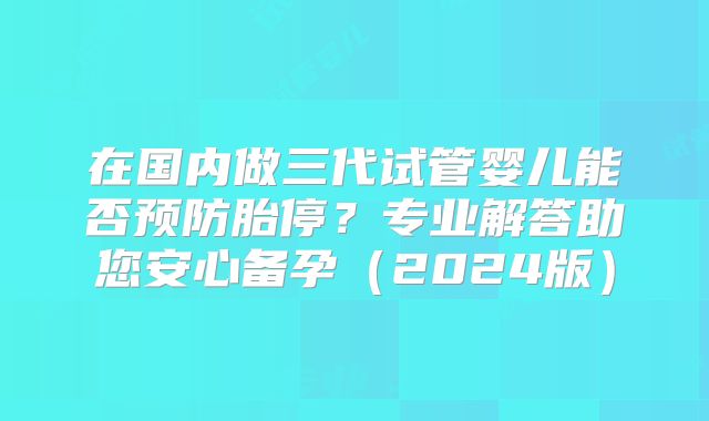 在国内做三代试管婴儿能否预防胎停？专业解答助您安心备孕（2024版）