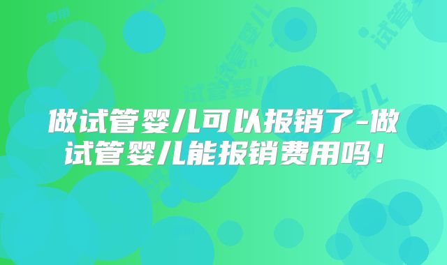 做试管婴儿可以报销了-做试管婴儿能报销费用吗！