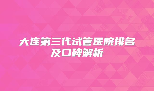 大连第三代试管医院排名及口碑解析
