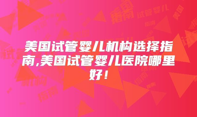 美国试管婴儿机构选择指南,美国试管婴儿医院哪里好！