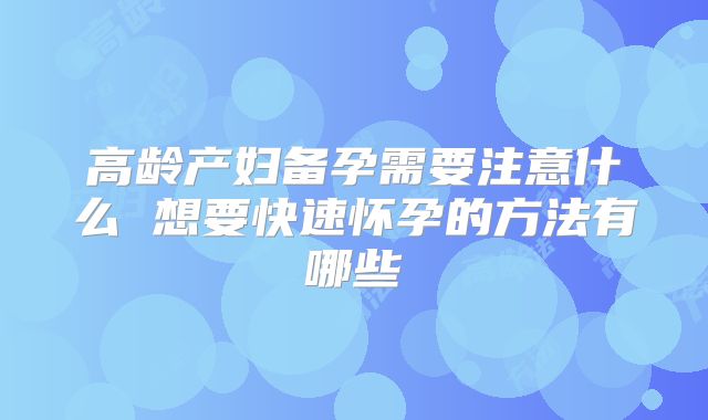 高龄产妇备孕需要注意什么 想要快速怀孕的方法有哪些