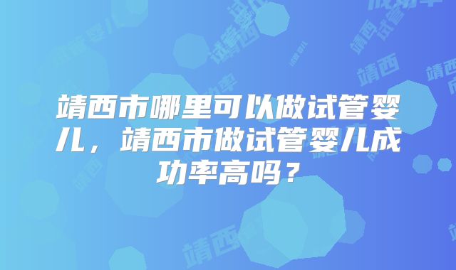靖西市哪里可以做试管婴儿，靖西市做试管婴儿成功率高吗？