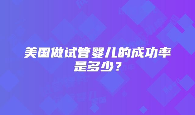 美国做试管婴儿的成功率是多少？
