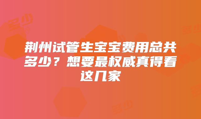 荆州试管生宝宝费用总共多少？想要最权威真得看这几家