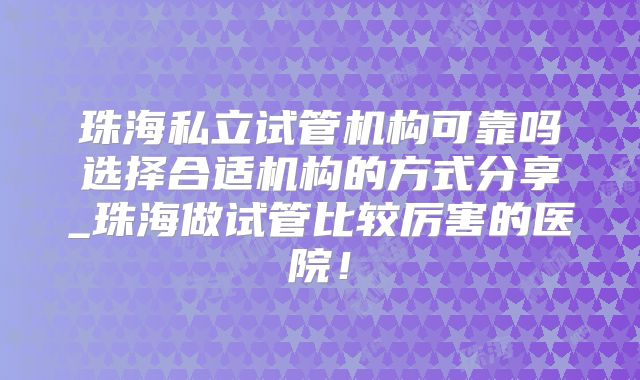 珠海私立试管机构可靠吗选择合适机构的方式分享_珠海做试管比较厉害的医院！