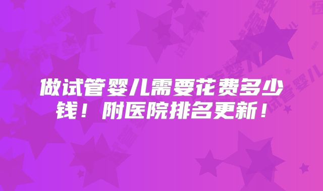 做试管婴儿需要花费多少钱!附医院排名更新!