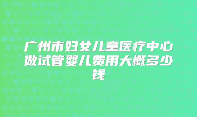 广州市妇女儿童医疗中心做试管婴儿费用大概多少钱