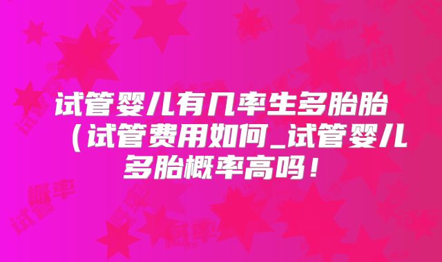 试管婴儿有几率生多胎胎(试管费用如何_试管婴儿多胎概率高吗!