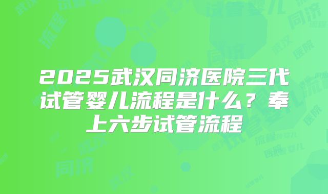2025武汉同济医院三代试管婴儿流程是什么？奉上六步试管流程