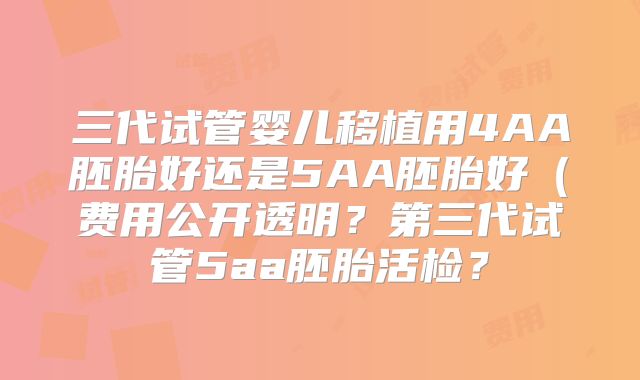 三代试管婴儿移植用4AA胚胎好还是5AA胚胎好（费用公开透明？第三代试管5aa胚胎活检？