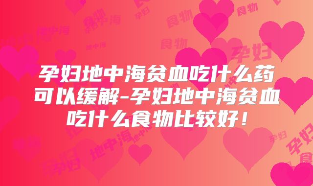 孕妇地中海贫血吃什么药可以缓解-孕妇地中海贫血吃什么食物比较好！