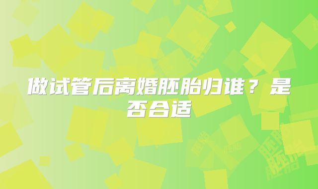 做试管后离婚胚胎归谁？是否合适