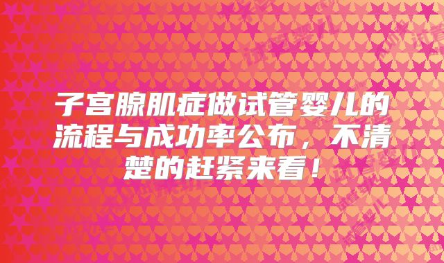 子宫腺肌症做试管婴儿的流程与成功率公布,不清楚的赶紧来看!