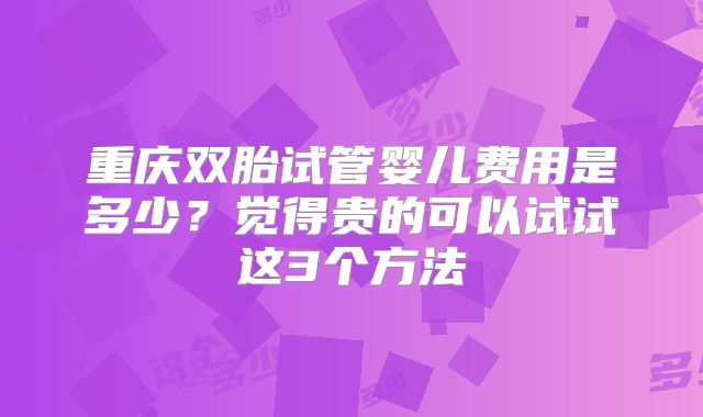 重庆双胎试管婴儿费用是多少？觉得贵的可以试试这3个方法