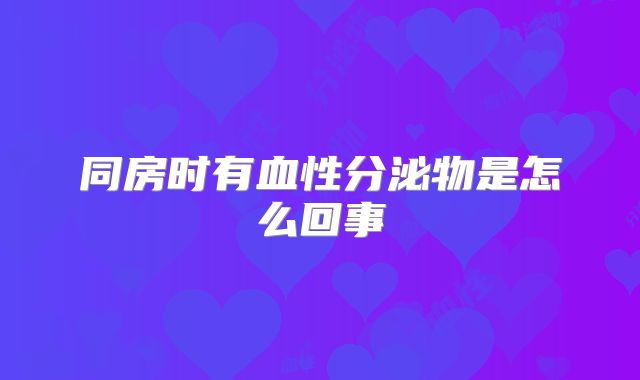 同房时有血性分泌物是怎么回事