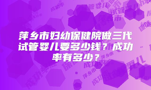 萍乡市妇幼保健院做三代试管婴儿要多少钱?成功率有多少?