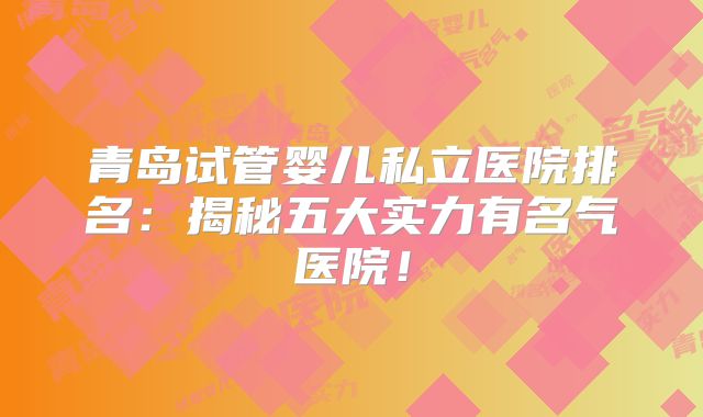 青岛试管婴儿私立医院排名：揭秘五大实力有名气医院！
