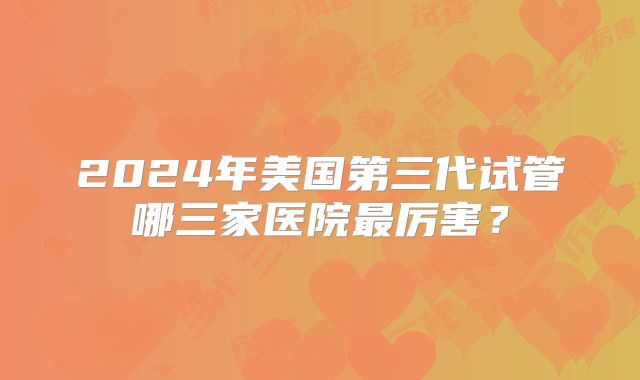2024年美国第三代试管哪三家医院最厉害?