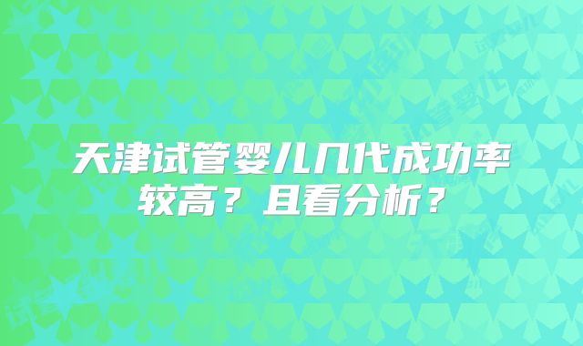 天津试管婴儿几代成功率较高?且看分析?