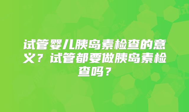 试管婴儿胰岛素检查的意义?试管都要做胰岛素检查吗?