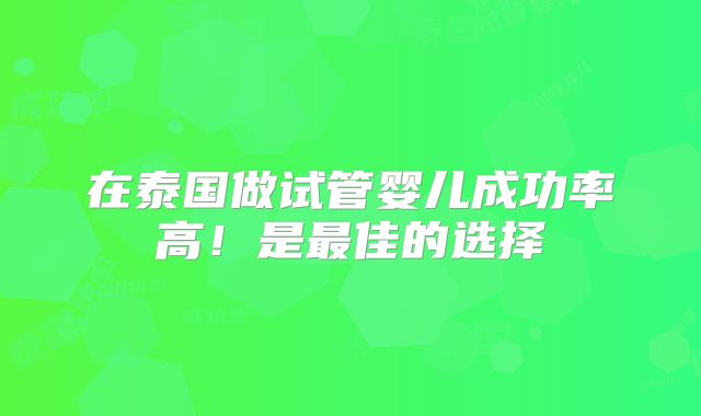 在泰国做试管婴儿成功率高!是最佳的选择