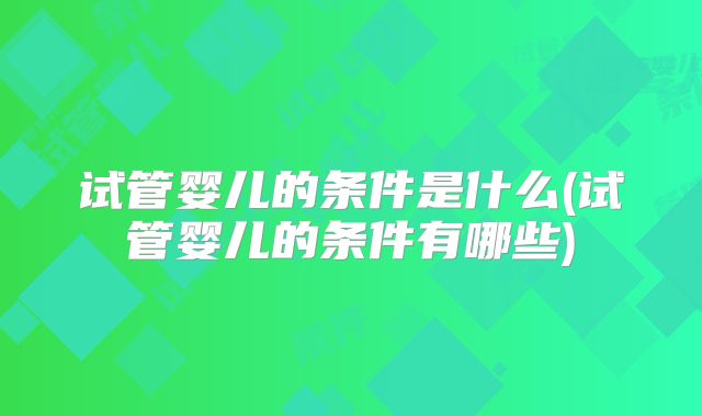 试管婴儿的条件是什么(试管婴儿的条件有哪些)