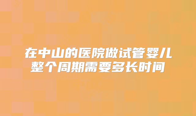 在中山的医院做试管婴儿整个周期需要多长时间