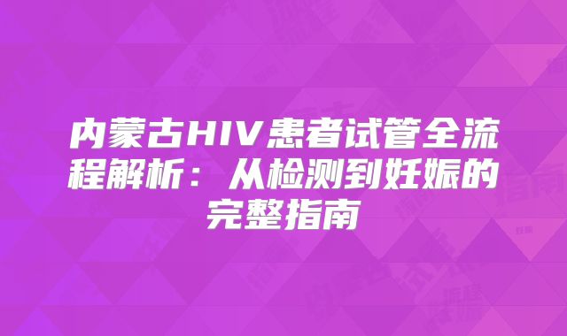 内蒙古HIV患者试管全流程解析：从检测到妊娠的完整指南
