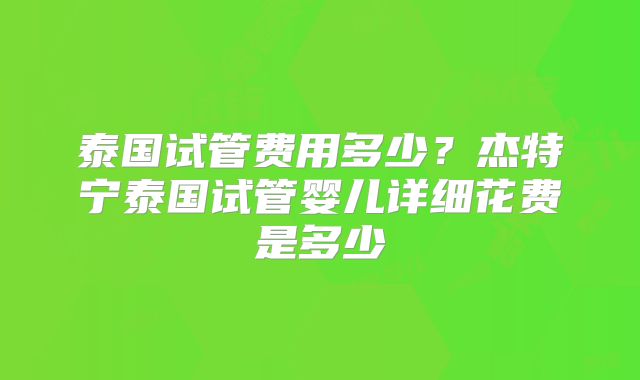 泰国试管费用多少?杰特宁泰国试管婴儿详细花费是多少