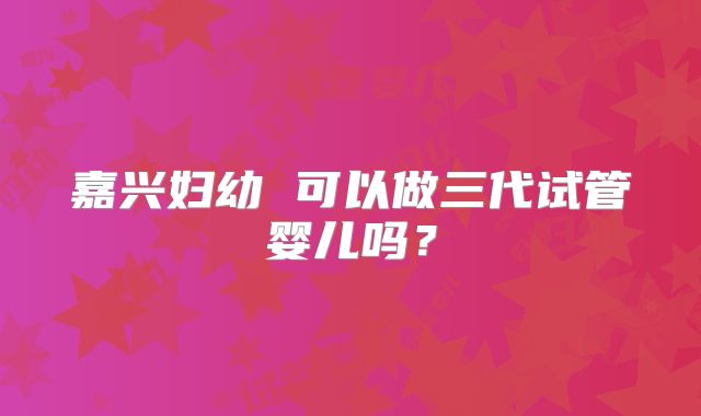 嘉兴妇幼 可以做三代试管婴儿吗？