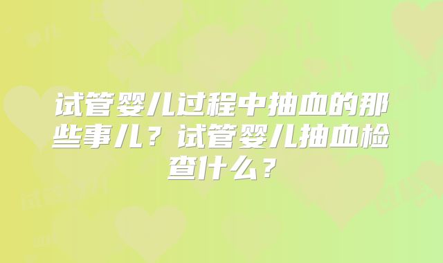 试管婴儿过程中抽血的那些事儿？试管婴儿抽血检查什么？