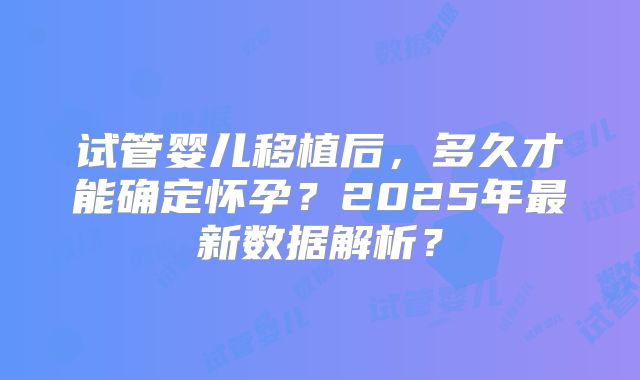 试管婴儿移植后，多久才能确定怀孕？2025年最新数据解析？