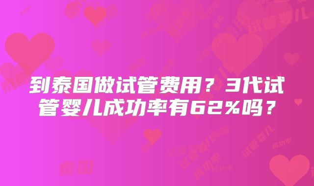 到泰国做试管费用？3代试管婴儿成功率有62%吗？