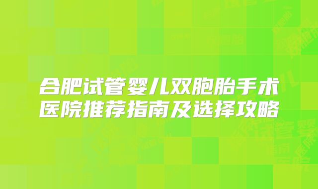 合肥试管婴儿双胞胎手术医院推荐指南及选择攻略
