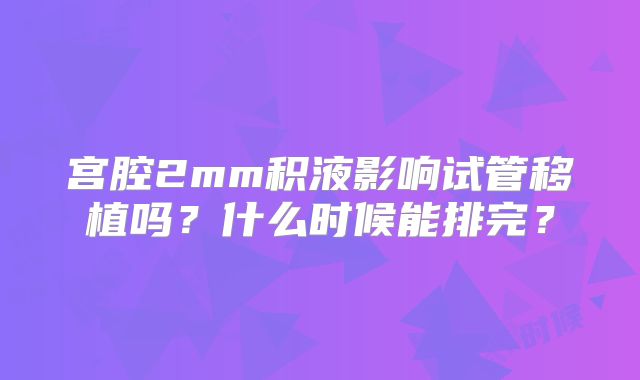 宫腔2mm积液影响试管移植吗？什么时候能排完？