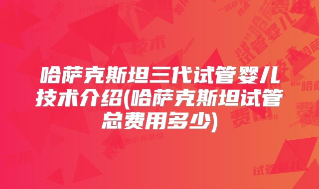 哈萨克斯坦三代试管婴儿技术介绍(哈萨克斯坦试管总费用多少)