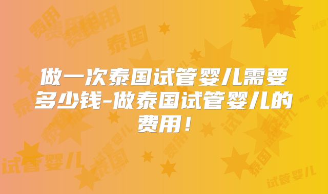 做一次泰国试管婴儿需要多少钱-做泰国试管婴儿的费用！