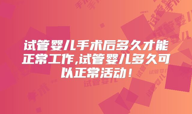 试管婴儿手术后多久才能正常工作,试管婴儿多久可以正常活动！