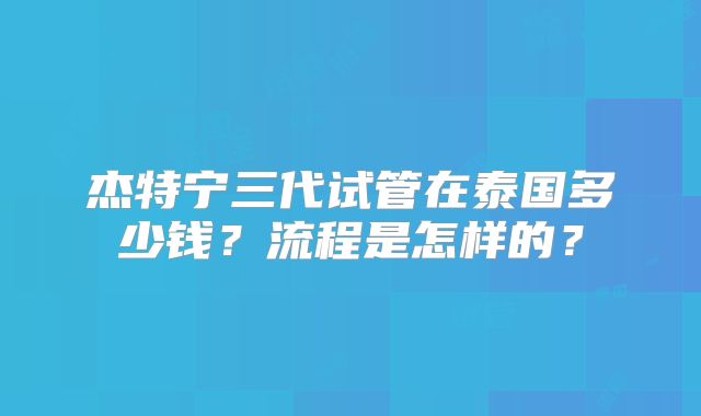 杰特宁三代试管在泰国多少钱？流程是怎样的？