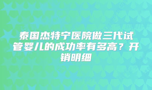 泰国杰特宁医院做三代试管婴儿的成功率有多高？开销明细