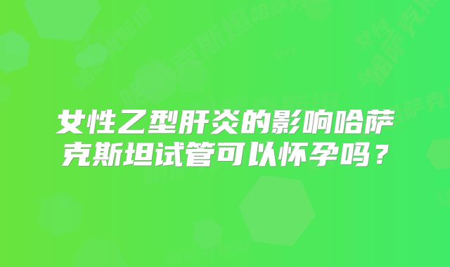 女性乙型肝炎的影响哈萨克斯坦试管可以怀孕吗？