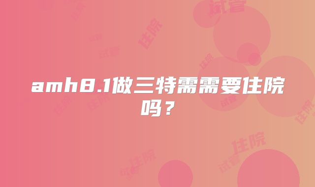 amh8.1做三特需需要住院吗？