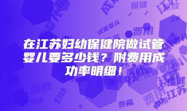 在江苏妇幼保健院做试管婴儿要多少钱？附费用成功率明细！
