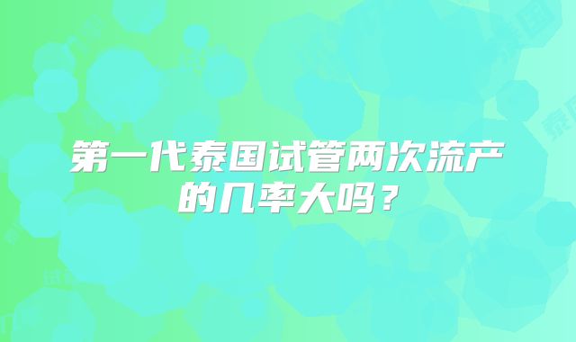 第一代泰国试管两次流产的几率大吗？