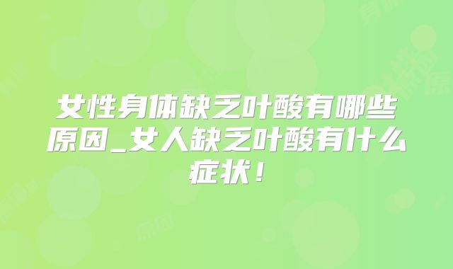 女性身体缺乏叶酸有哪些原因_女人缺乏叶酸有什么症状!