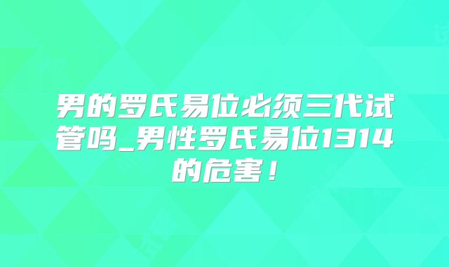男的罗氏易位必须三代试管吗_男性罗氏易位1314的危害！
